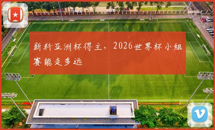 新科亚洲杯得主，2026世界杯小组赛能走多远