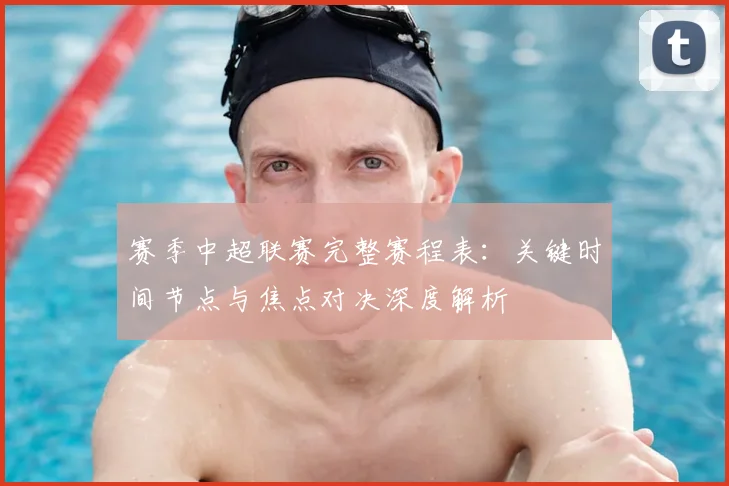 赛季中超联赛完整赛程表：关键时间节点与焦点对决深度解析