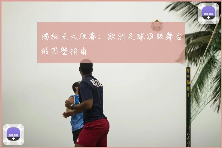 揭秘五大联赛：欧洲足球顶级舞台的完整指南