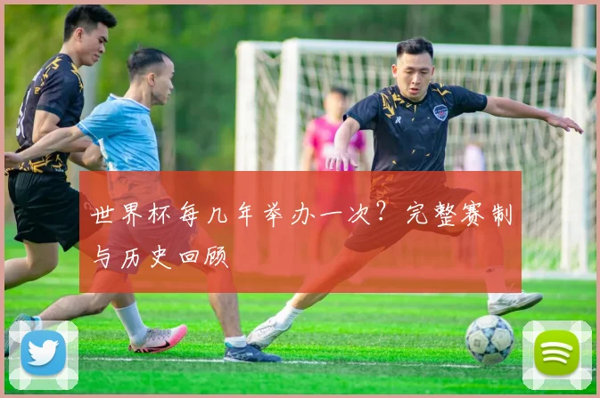 世界杯每几年举办一次？完整赛制与历史回顾