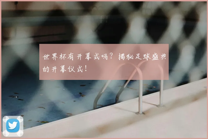 世界杯有开幕式吗？揭秘足球盛典的开幕仪式！