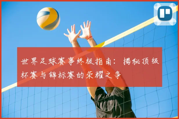 世界足球赛事终极指南：揭秘顶级杯赛与锦标赛的荣耀之争