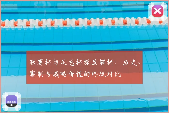 联赛杯与足总杯深度解析：历史、赛制与战略价值的终极对比