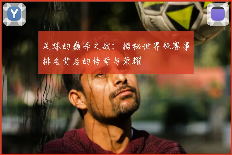 足球的巅峰之战：揭秘世界级赛事排名背后的传奇与荣耀