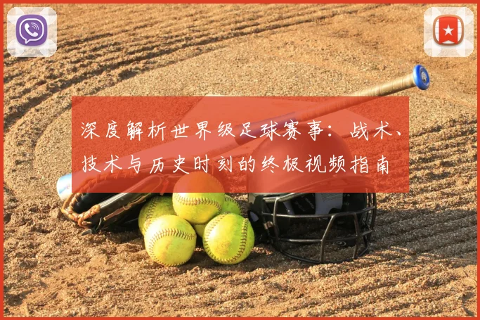 深度解析世界级足球赛事：战术、技术与历史时刻的终极视频指南