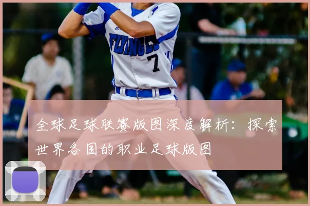 全球足球联赛版图深度解析：探索世界各国的职业足球版图