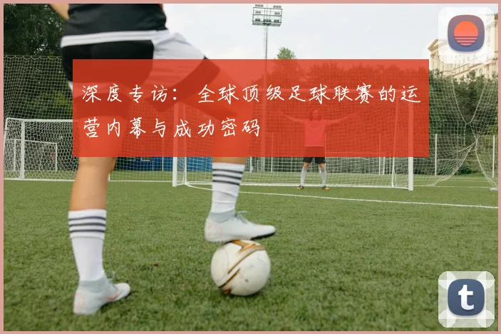 深度专访：全球顶级足球联赛的运营内幕与成功密码