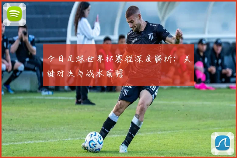 今日足球世界杯赛程深度解析：关键对决与战术前瞻