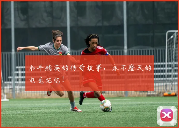 和平精英的传奇故事，永不磨灭的电竞记忆！
