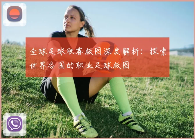 全球足球联赛版图深度解析:探索世界各国的职业足球版图
