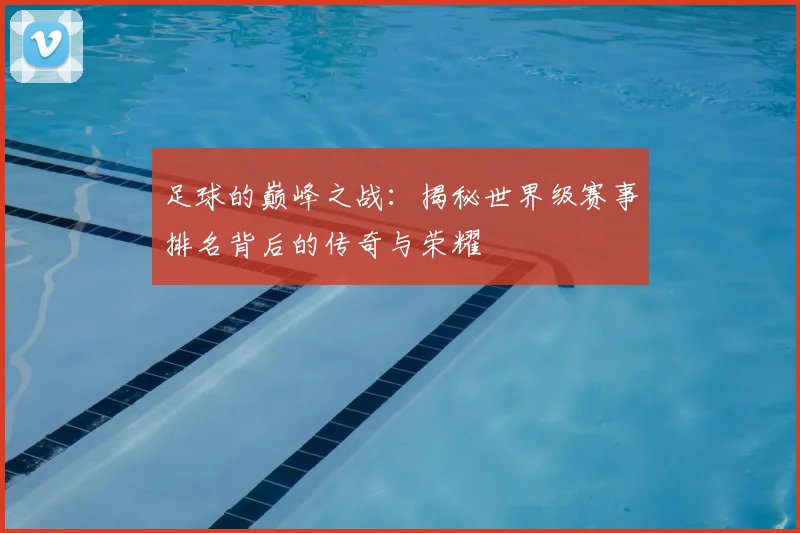 足球的巅峰之战：揭秘世界级赛事排名背后的传奇与荣耀
