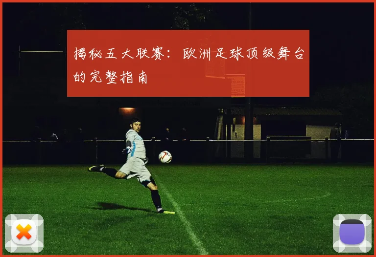 揭秘五大联赛：欧洲足球顶级舞台的完整指南