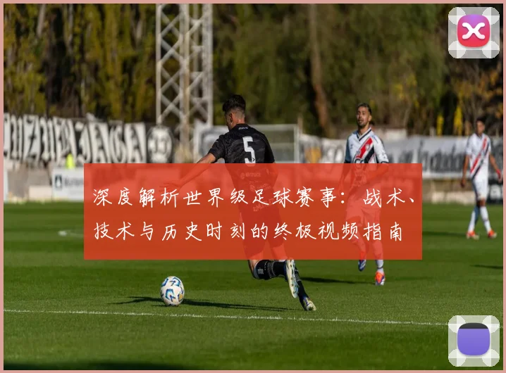 深度解析世界级足球赛事：战术、技术与历史时刻的终极视频指南