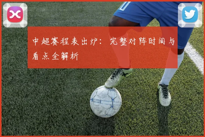 中超赛程表出炉：完整对阵时间与看点全解析