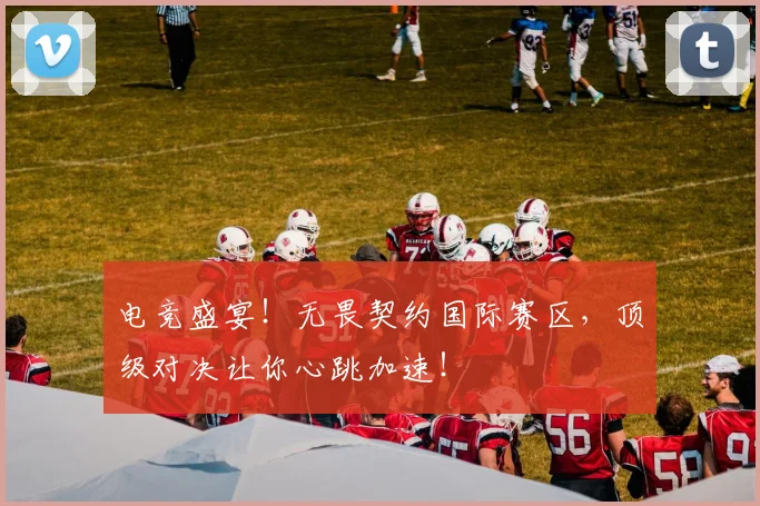 电竞盛宴！无畏契约国际赛区，顶级对决让你心跳加速！